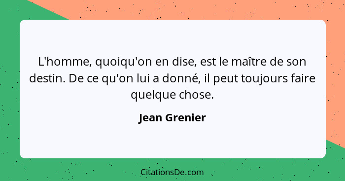 L'homme, quoiqu'on en dise, est le maître de son destin. De ce qu'on lui a donné, il peut toujours faire quelque chose.... - Jean Grenier