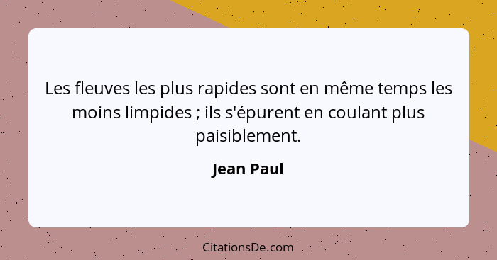 Les fleuves les plus rapides sont en même temps les moins limpides ; ils s'épurent en coulant plus paisiblement.... - Jean Paul