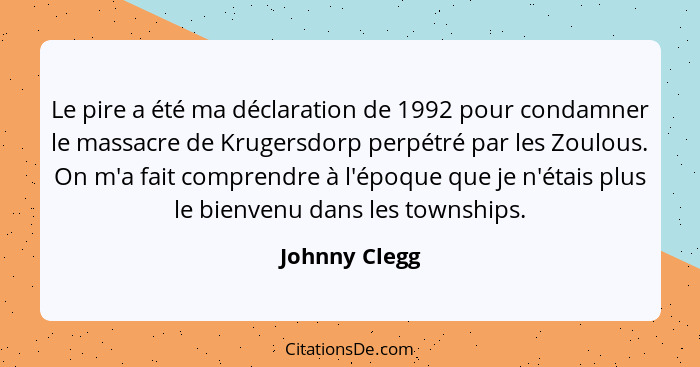 Le pire a été ma déclaration de 1992 pour condamner le massacre de Krugersdorp perpétré par les Zoulous. On m'a fait comprendre à l'épo... - Johnny Clegg