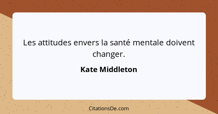 Les attitudes envers la santé mentale doivent changer.... - Kate Middleton