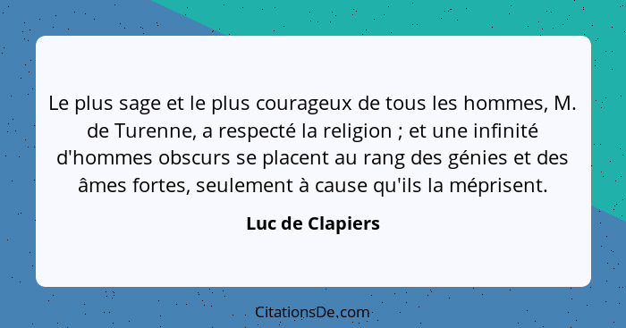 Le plus sage et le plus courageux de tous les hommes, M. de Turenne, a respecté la religion ; et une infinité d'hommes obscurs... - Luc de Clapiers