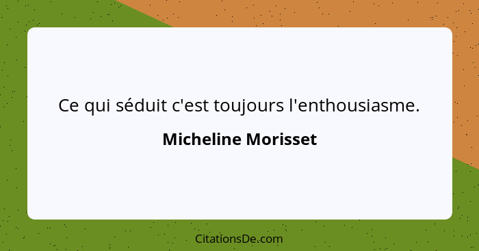 Ce qui séduit c'est toujours l'enthousiasme.... - Micheline Morisset
