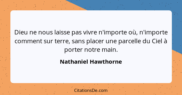 Dieu ne nous laisse pas vivre n'importe où, n'importe comment sur terre, sans placer une parcelle du Ciel à porter notre main.... - Nathaniel Hawthorne