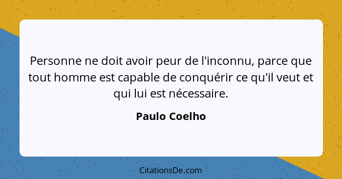 Personne ne doit avoir peur de l'inconnu, parce que tout homme est capable de conquérir ce qu'il veut et qui lui est nécessaire.... - Paulo Coelho
