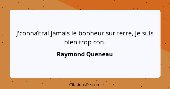 J'connaîtrai jamais le bonheur sur terre, je suis bien trop con.... - Raymond Queneau