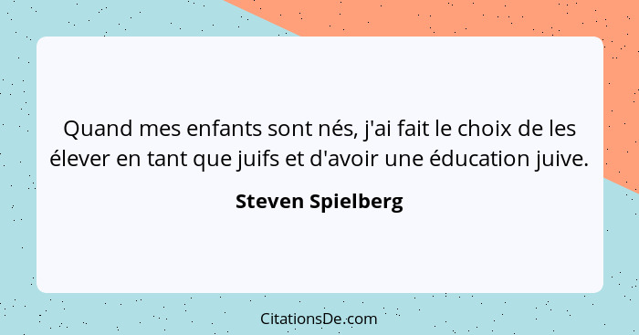 Quand mes enfants sont nés, j'ai fait le choix de les élever en tant que juifs et d'avoir une éducation juive.... - Steven Spielberg