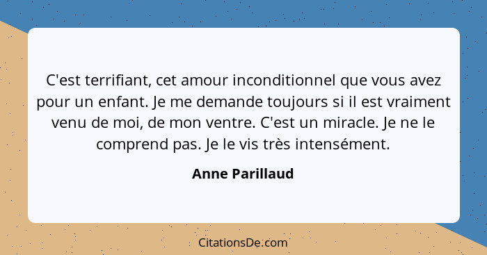 C'est terrifiant, cet amour inconditionnel que vous avez pour un enfant. Je me demande toujours si il est vraiment venu de moi, de mo... - Anne Parillaud