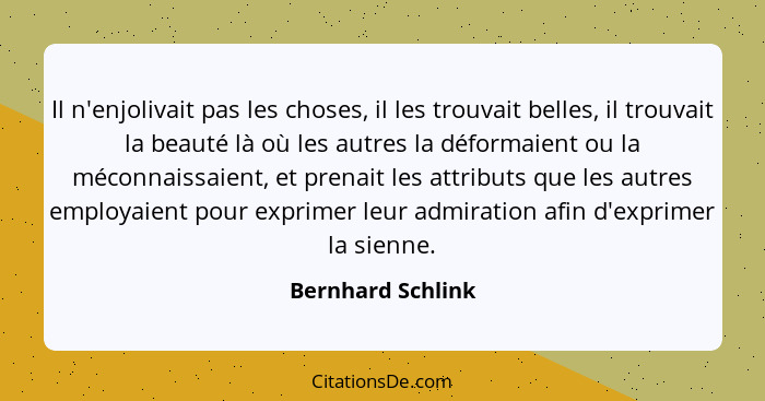 Il n'enjolivait pas les choses, il les trouvait belles, il trouvait la beauté là où les autres la déformaient ou la méconnaissaient... - Bernhard Schlink