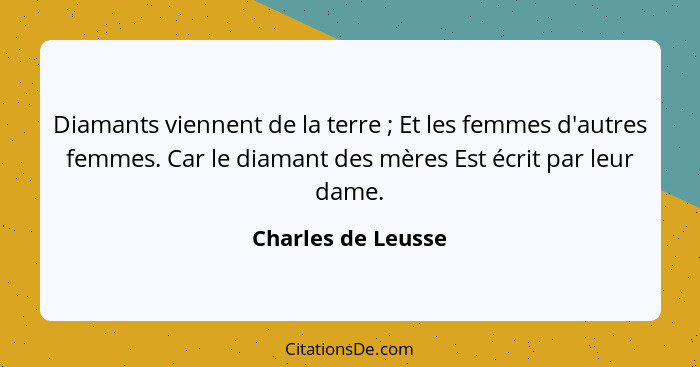 Diamants viennent de la terre ; Et les femmes d'autres femmes. Car le diamant des mères Est écrit par leur dame.... - Charles de Leusse