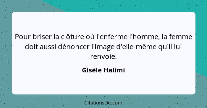 Pour briser la clôture où l'enferme l'homme, la femme doit aussi dénoncer l'image d'elle-même qu'il lui renvoie.... - Gisèle Halimi