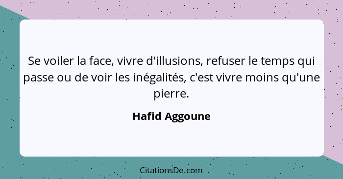 Se voiler la face, vivre d'illusions, refuser le temps qui passe ou de voir les inégalités, c'est vivre moins qu'une pierre.... - Hafid Aggoune