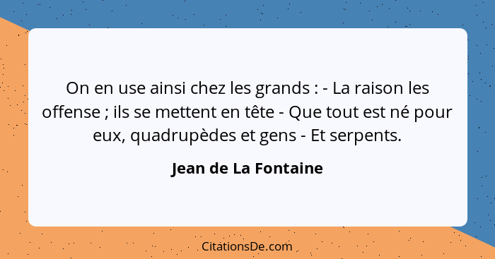 On en use ainsi chez les grands : - La raison les offense ; ils se mettent en tête - Que tout est né pour eux, quadrup... - Jean de La Fontaine