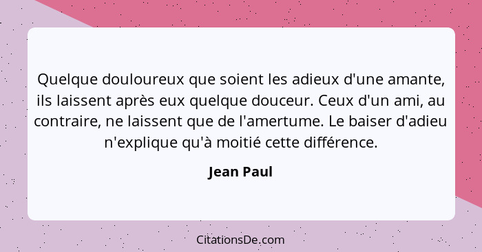 Quelque douloureux que soient les adieux d'une amante, ils laissent après eux quelque douceur. Ceux d'un ami, au contraire, ne laissent qu... - Jean Paul