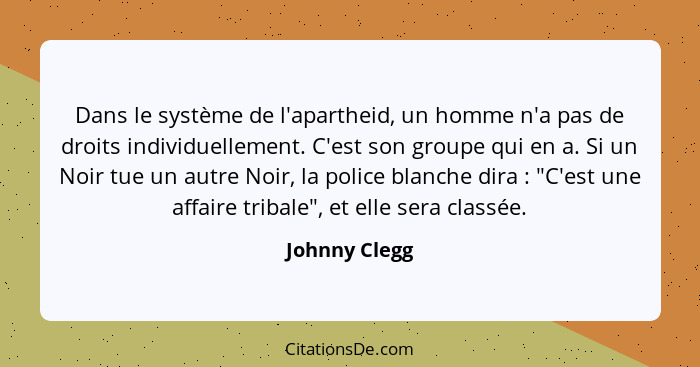 Dans le système de l'apartheid, un homme n'a pas de droits individuellement. C'est son groupe qui en a. Si un Noir tue un autre Noir, l... - Johnny Clegg