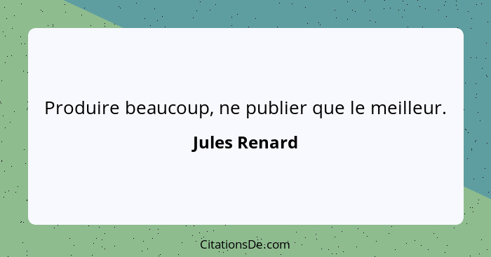 Produire beaucoup, ne publier que le meilleur.... - Jules Renard