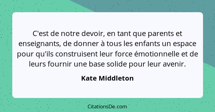 C'est de notre devoir, en tant que parents et enseignants, de donner à tous les enfants un espace pour qu'ils construisent leur force... - Kate Middleton