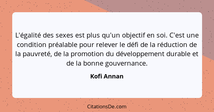 L'égalité des sexes est plus qu'un objectif en soi. C'est une condition préalable pour relever le défi de la réduction de la pauvreté, de... - Kofi Annan