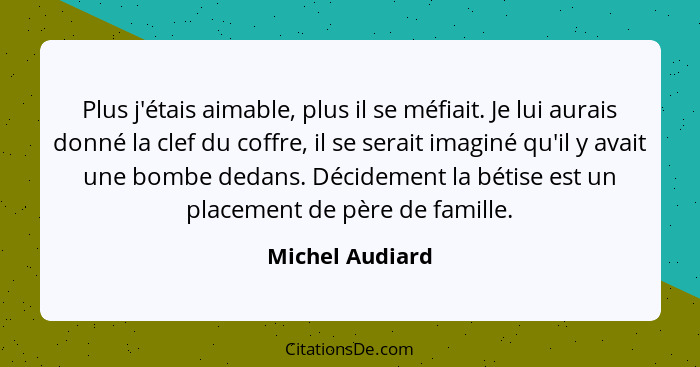 Plus j'étais aimable, plus il se méfiait. Je lui aurais donné la clef du coffre, il se serait imaginé qu'il y avait une bombe dedans.... - Michel Audiard