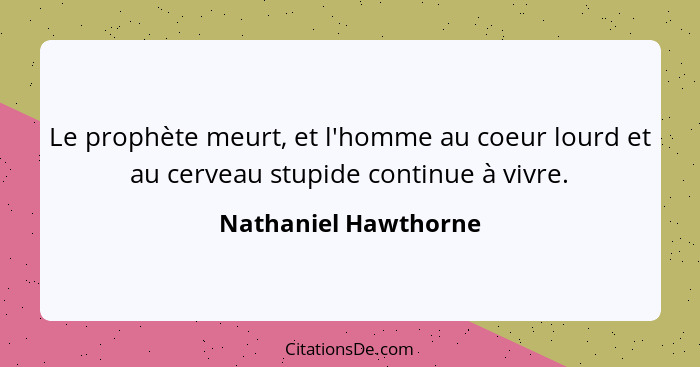 Le prophète meurt, et l'homme au coeur lourd et au cerveau stupide continue à vivre.... - Nathaniel Hawthorne