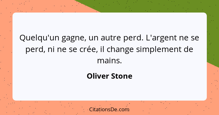 Quelqu'un gagne, un autre perd. L'argent ne se perd, ni ne se crée, il change simplement de mains.... - Oliver Stone