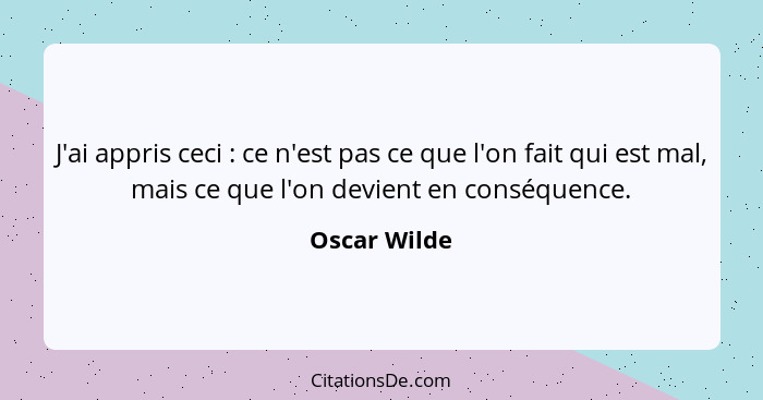 J'ai appris ceci : ce n'est pas ce que l'on fait qui est mal, mais ce que l'on devient en conséquence.... - Oscar Wilde