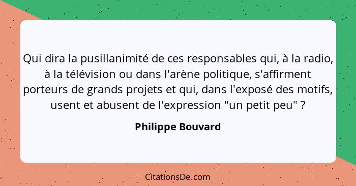 Qui dira la pusillanimité de ces responsables qui, à la radio, à la télévision ou dans l'arène politique, s'affirment porteurs de g... - Philippe Bouvard