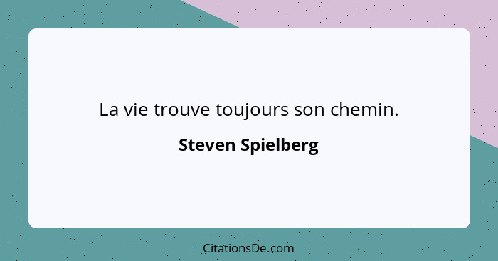 La vie trouve toujours son chemin.... - Steven Spielberg