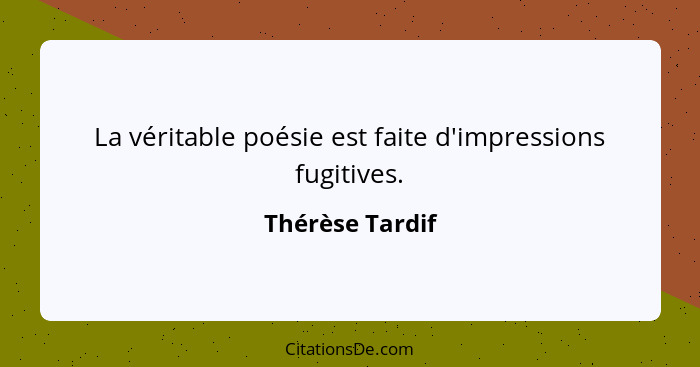 La véritable poésie est faite d'impressions fugitives.... - Thérèse Tardif